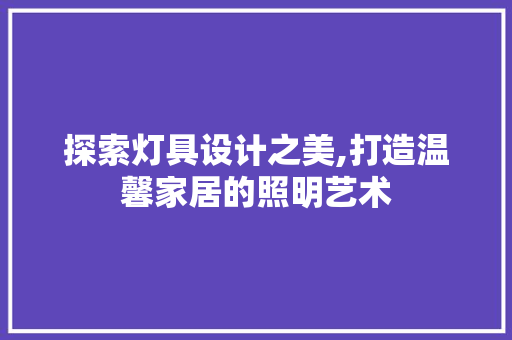 探索灯具设计之美,打造温馨家居的照明艺术 探索灯具设计之美,打造温馨家居的照明艺术 SEO关键词