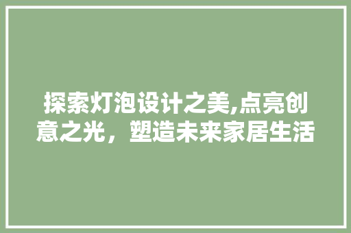 探索灯泡设计之美,点亮创意之光，塑造未来家居生活 探索灯泡设计之美,点亮创意之光，塑造未来家居生活 搜狗SEO