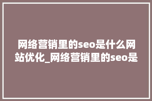 网络营销里的seo是什么网站优化_网络营销里的seo是什么网站优化的。
