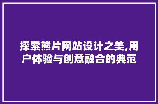 探索熊片网站设计之美,用户体验与创意融合的典范 探索熊片网站设计之美,用户体验与创意融合的典范 必应SEO