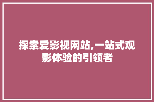 探索爱影视网站,一站式观影体验的引领者