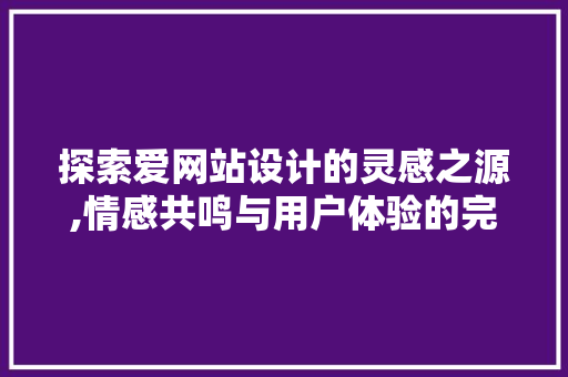 探索爱网站设计的灵感之源,情感共鸣与用户体验的完美融合 探索爱网站设计的灵感之源,情感共鸣与用户体验的完美融合 搜狗SEO