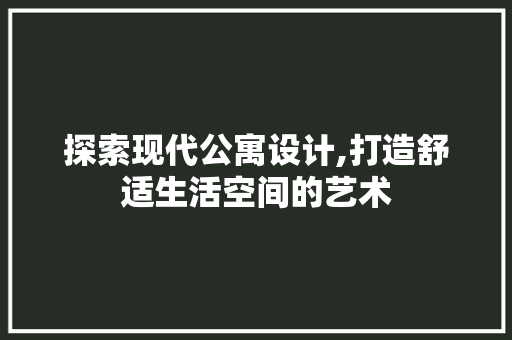 探索现代公寓设计,打造舒适生活空间的艺术 探索现代公寓设计,打造舒适生活空间的艺术 搜狗SEO