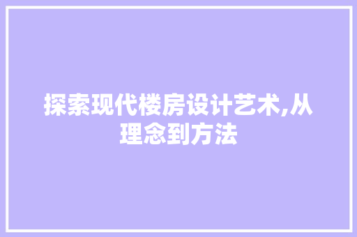 探索现代楼房设计艺术,从理念到方法 探索现代楼房设计艺术,从理念到方法 神马SEO