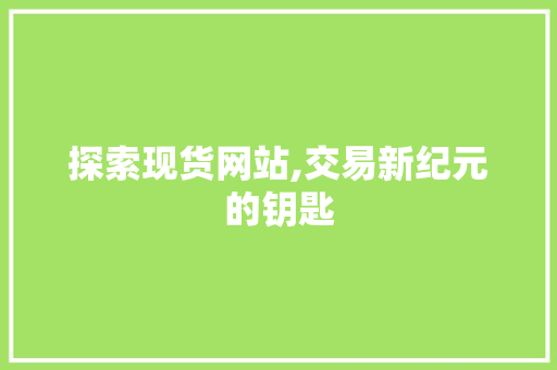 探索现货网站,交易新纪元的钥匙 探索现货网站,交易新纪元的钥匙 搜狗SEO