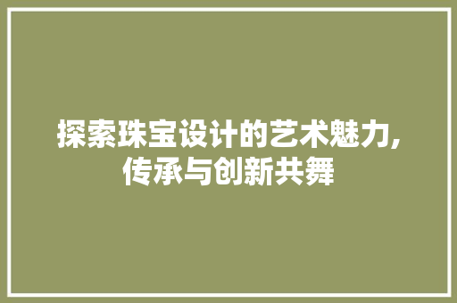 探索珠宝设计的艺术魅力,传承与创新共舞 探索珠宝设计的艺术魅力,传承与创新共舞 百度SEO