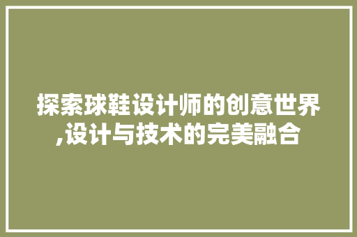 探索球鞋设计师的创意世界,设计与技术的完美融合 探索球鞋设计师的创意世界,设计与技术的完美融合 SEO关键词