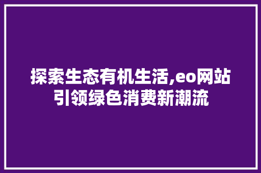 探索生态有机生活,eo网站引领绿色消费新潮流 探索生态有机生活,eo网站引领绿色消费新潮流 搜狗SEO
