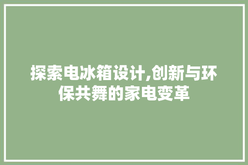 探索电冰箱设计,创新与环保共舞的家电变革 探索电冰箱设计,创新与环保共舞的家电变革 神马SEO