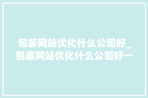 包装网站优化什么公司好_包装网站优化什么公司好一点。 包装网站优化什么公司好_包装网站优化什么公司好一点。 网站建设公司