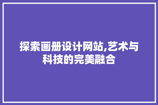 探索画册设计网站,艺术与科技的完美融合 探索画册设计网站,艺术与科技的完美融合 搜狗SEO
