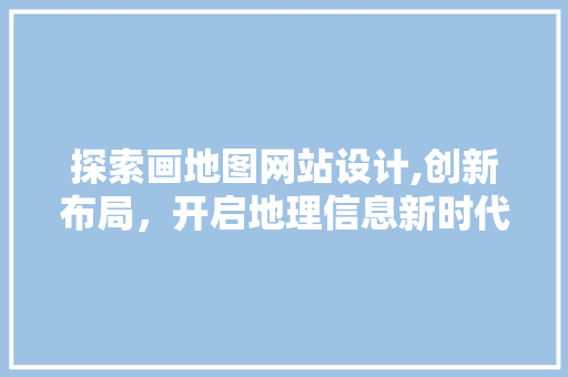 探索画地图网站设计,创新布局，开启地理信息新时代 探索画地图网站设计,创新布局，开启地理信息新时代 必应SEO