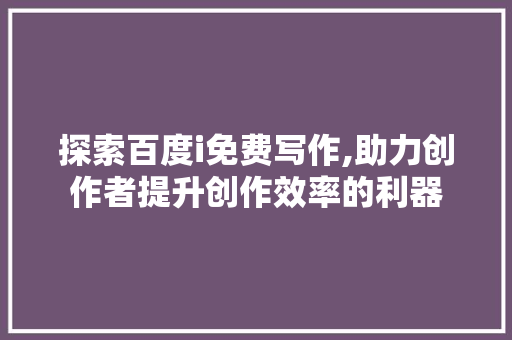 探索百度i免费写作,助力创作者提升创作效率的利器
