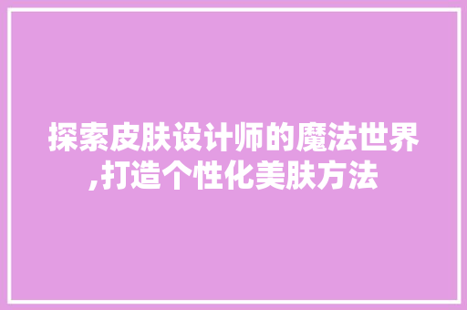 探索皮肤设计师的魔法世界,打造个性化美肤方法 探索皮肤设计师的魔法世界,打造个性化美肤方法 必应SEO