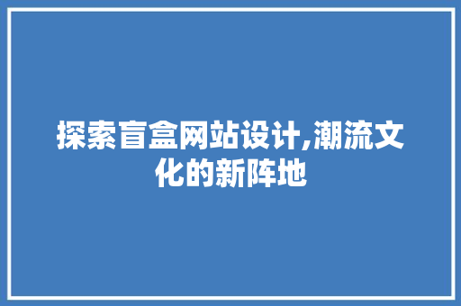 探索盲盒网站设计,潮流文化的新阵地 探索盲盒网站设计,潮流文化的新阵地 搜狗SEO