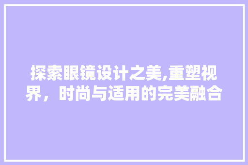 探索眼镜设计之美,重塑视界，时尚与适用的完美融合 探索眼镜设计之美,重塑视界，时尚与适用的完美融合 神马SEO