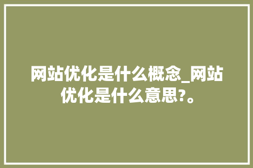 网站优化是什么概念_网站优化是什么意思?。 网站优化是什么概念_网站优化是什么意思?。 SEO关键词