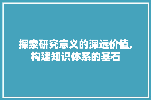 探索研究意义的深远价值,构建知识体系的基石 探索研究意义的深远价值,构建知识体系的基石 必应SEO
