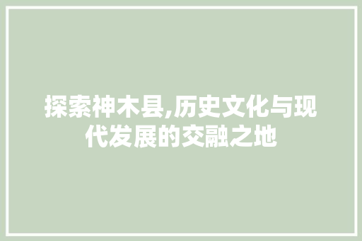 探索神木县,历史文化与现代发展的交融之地 探索神木县,历史文化与现代发展的交融之地 必应SEO