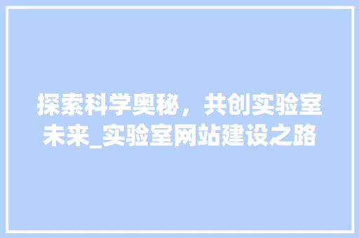 探索科学奥秘，共创实验室未来_实验室网站建设之路 探索科学奥秘，共创实验室未来_实验室网站建设之路 搜狗SEO