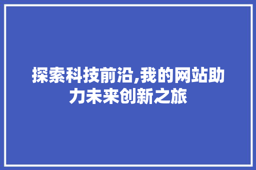 探索科技前沿,我的网站助力未来创新之旅 探索科技前沿,我的网站助力未来创新之旅 网站建设公司