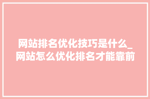网站排名优化技巧是什么_网站怎么优化排名才能靠前呢?。 网站排名优化技巧是什么_网站怎么优化排名才能靠前呢?。 百度SEO