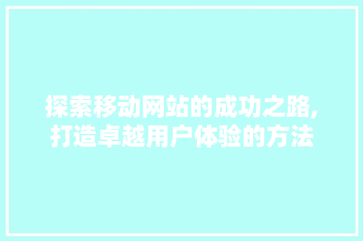 探索移动网站的成功之路,打造卓越用户体验的方法
