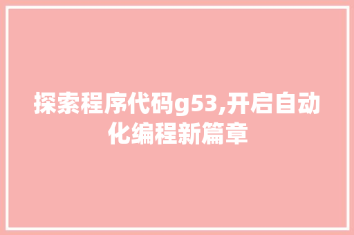 探索程序代码g53,开启自动化编程新篇章 探索程序代码g53,开启自动化编程新篇章 百度SEO