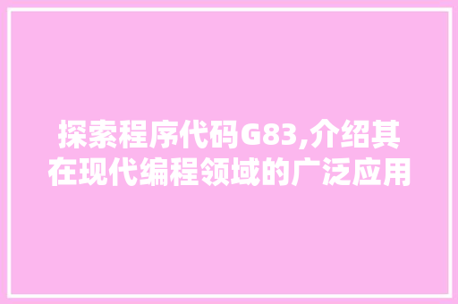 探索程序代码G83,介绍其在现代编程领域的广泛应用与未来前景 探索程序代码G83,介绍其在现代编程领域的广泛应用与未来前景 搜狗SEO