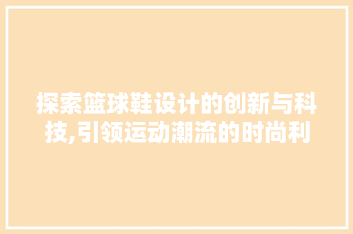 探索篮球鞋设计的创新与科技,引领运动潮流的时尚利器 探索篮球鞋设计的创新与科技,引领运动潮流的时尚利器 搜狗SEO