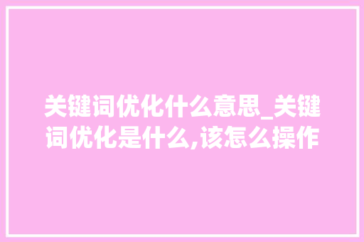 关键词优化什么意思_关键词优化是什么,该怎么操作。 关键词优化什么意思_关键词优化是什么,该怎么操作。 SEO关键词