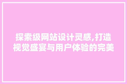 探索级网站设计灵感,打造视觉盛宴与用户体验的完美融合 探索级网站设计灵感,打造视觉盛宴与用户体验的完美融合 网站建设公司