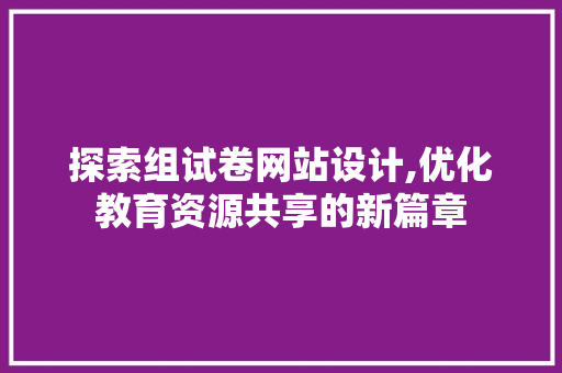 探索组试卷网站设计,优化教育资源共享的新篇章 探索组试卷网站设计,优化教育资源共享的新篇章 神马SEO