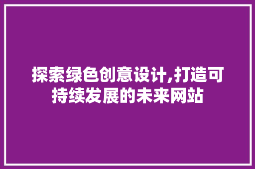 探索绿色创意设计,打造可持续发展的未来网站 探索绿色创意设计,打造可持续发展的未来网站 网站建设公司