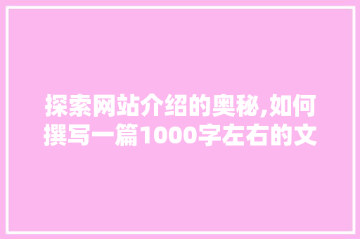 探索网站介绍的奥秘,如何撰写一篇1000字左右的文章 探索网站介绍的奥秘,如何撰写一篇1000字左右的文章 搜狗SEO