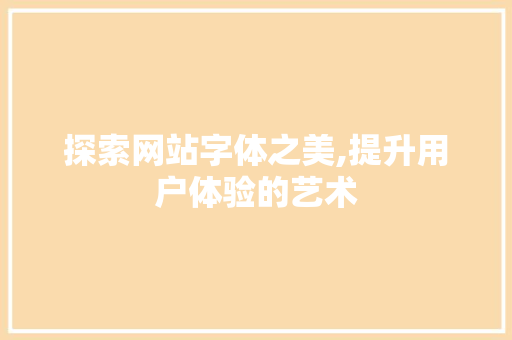 探索网站字体之美,提升用户体验的艺术 探索网站字体之美,提升用户体验的艺术 神马SEO