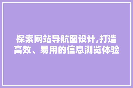 探索网站导航图设计,打造高效、易用的信息浏览体验