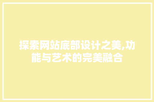 探索网站底部设计之美,功能与艺术的完美融合 探索网站底部设计之美,功能与艺术的完美融合 搜狗SEO