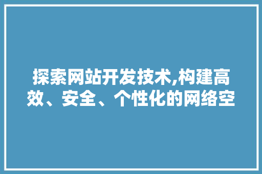 探索网站开发技术,构建高效、安全、个性化的网络空间 探索网站开发技术,构建高效、安全、个性化的网络空间 百度SEO