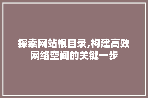 探索网站根目录,构建高效网络空间的关键一步 探索网站根目录,构建高效网络空间的关键一步 搜狗SEO
