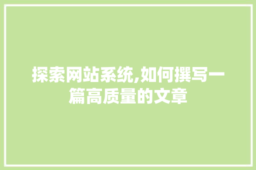 探索网站系统,如何撰写一篇高质量的文章 探索网站系统,如何撰写一篇高质量的文章 必应SEO