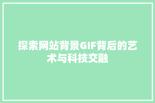探索网站背景GIF背后的艺术与科技交融 探索网站背景GIF背后的艺术与科技交融 必应SEO