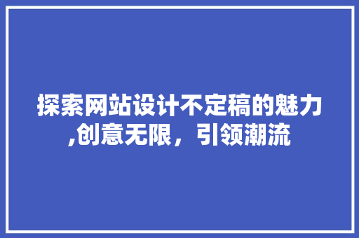 探索网站设计不定稿的魅力,创意无限，引领潮流 探索网站设计不定稿的魅力,创意无限，引领潮流 网站建设公司