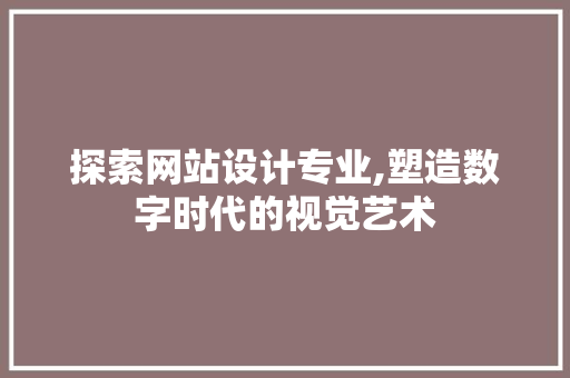 探索网站设计专业,塑造数字时代的视觉艺术 探索网站设计专业,塑造数字时代的视觉艺术 网站建设公司