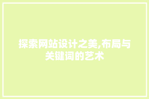 探索网站设计之美,布局与关键词的艺术 探索网站设计之美,布局与关键词的艺术 神马SEO