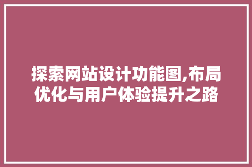 探索网站设计功能图,布局优化与用户体验提升之路 探索网站设计功能图,布局优化与用户体验提升之路 百度SEO