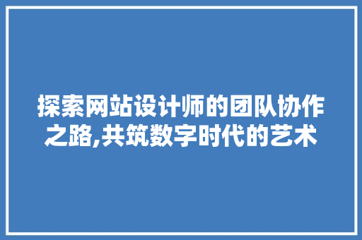 探索网站设计师的团队协作之路,共筑数字时代的艺术殿堂 探索网站设计师的团队协作之路,共筑数字时代的艺术殿堂 必应SEO