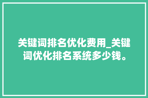 关键词排名优化费用_关键词优化排名系统多少钱。 关键词排名优化费用_关键词优化排名系统多少钱。 SEO关键词