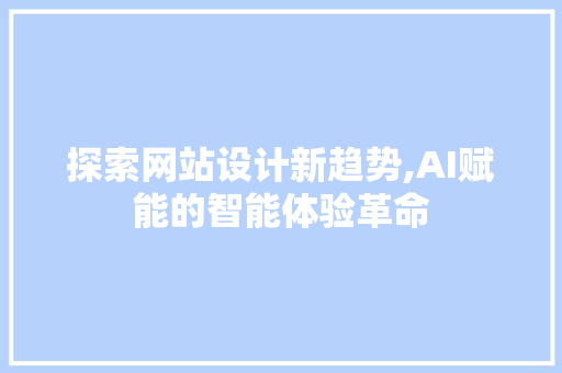 探索网站设计新趋势,AI赋能的智能体验革命 探索网站设计新趋势,AI赋能的智能体验革命 百度SEO