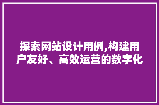 探索网站设计用例,构建用户友好、高效运营的数字化平台 探索网站设计用例,构建用户友好、高效运营的数字化平台 神马SEO